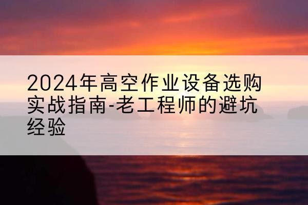 秀英高空作业升降机厂家推荐-2024年高空作业设备选购实战指南-老工程师的避坑经验