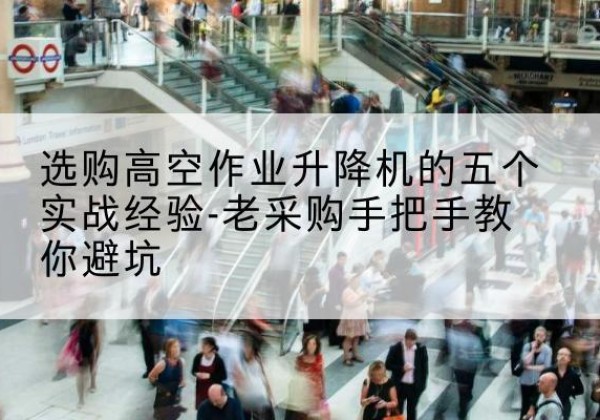 秀英高空作业升降机厂家-选购高空作业升降机的五个实战经验-老采购手把手教你避坑