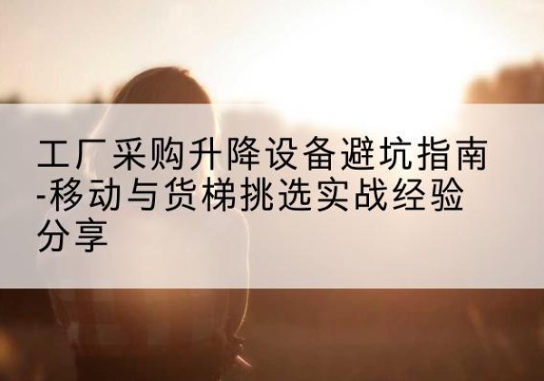 秀英移动式升降机怎么选-工厂采购升降设备避坑指南-移动与货梯挑选实战经验分享