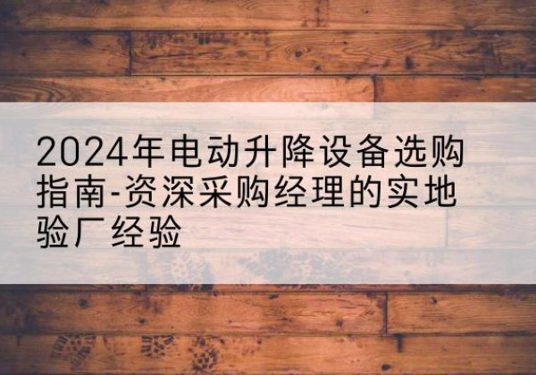 秀英电动剪叉升降平台厂家-2024年电动升降设备选购指南-资深采购经理的实地验厂经验