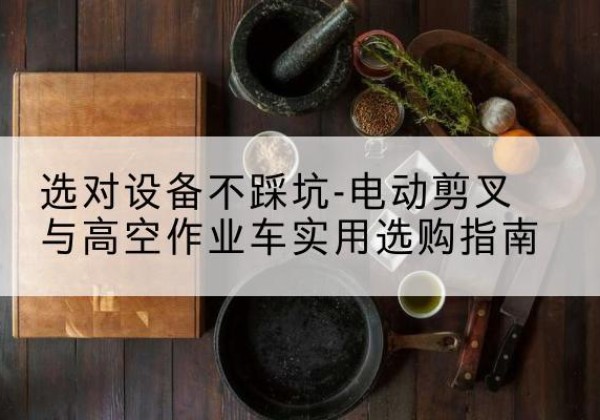 秀英电动剪叉升降平台怎么选-选对设备不踩坑-电动剪叉与高空作业车实用选购指南