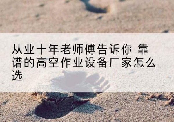 秀英高空作业升降机厂家推荐-从业十年老师傅告诉你 靠谱的高空作业设备厂家怎么选