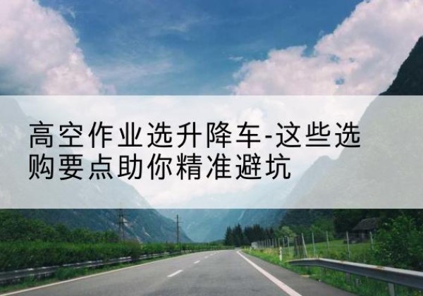 秀英升降车厂家-高空作业选升降车-这些选购要点助你*避坑