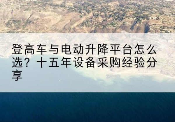 秀英登高车厂家厂家-登高车与电动升降平台怎么选？十五年设备采购经验分享