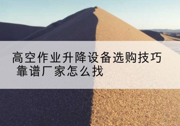 秀英电动升降平台厂家推荐-高空作业升降设备选购技巧 靠谱厂家怎么找
