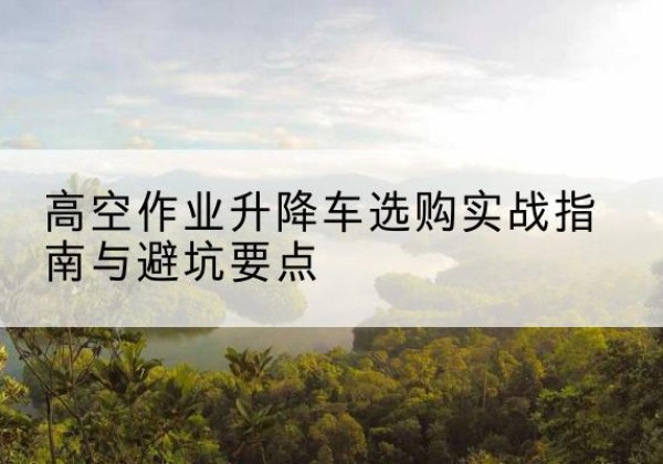 秀英升降车怎么选-高空作业升降车选购实战指南与避坑要点