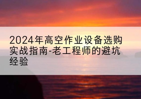 秀英高空作业升降机厂家推荐-2024年高空作业设备选购实战指南-老工程师的避坑经验