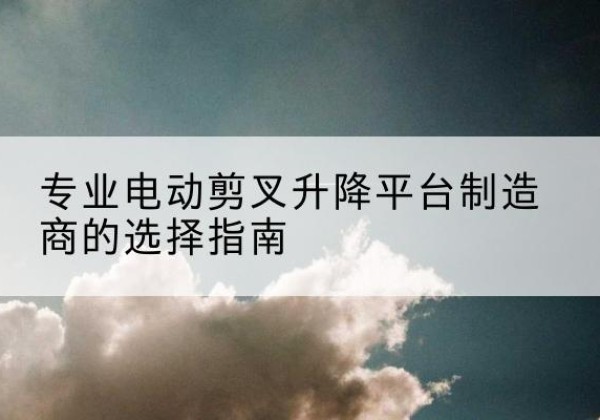 秀英电动剪叉升降平台厂家-专业电动剪叉升降平台制造商的选择指南